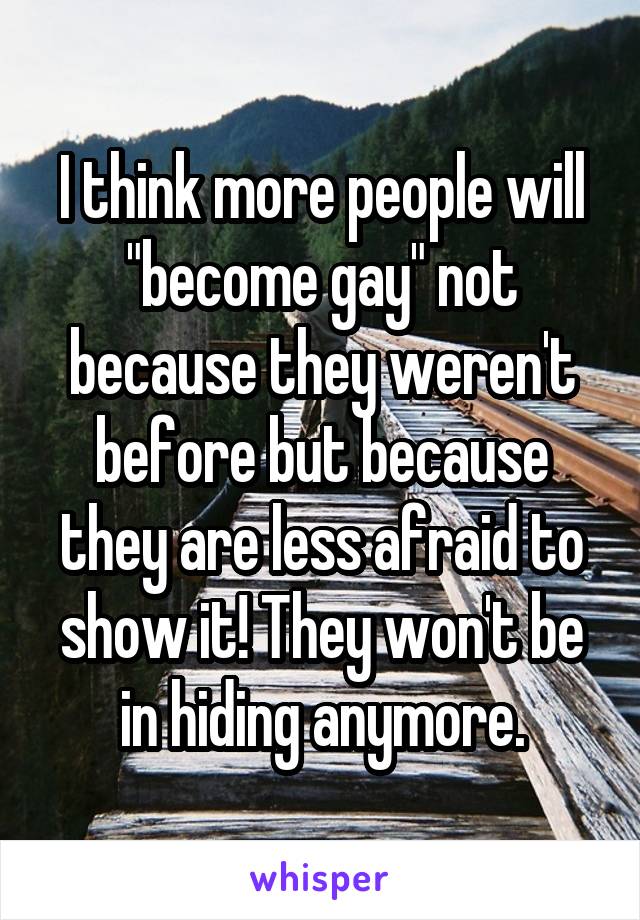 I think more people will "become gay" not because they weren't before but because they are less afraid to show it! They won't be in hiding anymore.