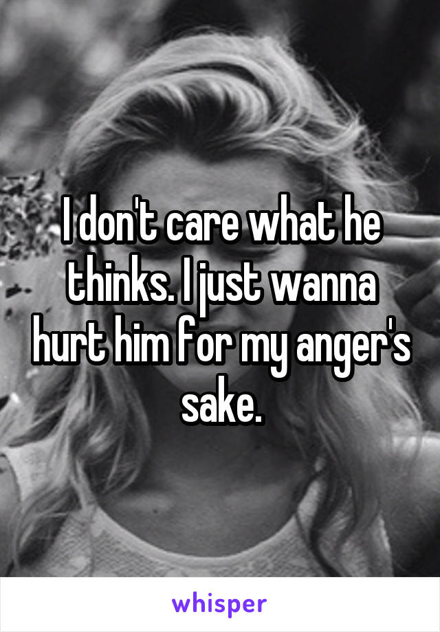 I don't care what he thinks. I just wanna hurt him for my anger's sake.