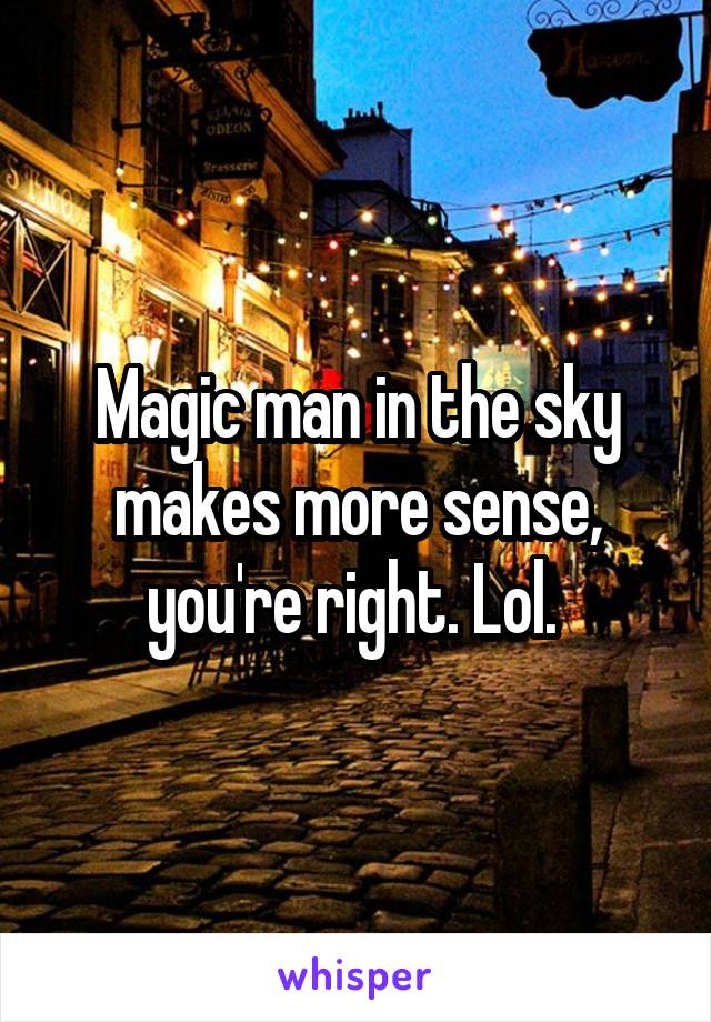Magic man in the sky makes more sense, you're right. Lol. 