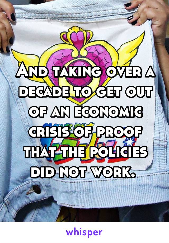 And taking over a decade to get out of an economic crisis of proof that the policies did not work. 