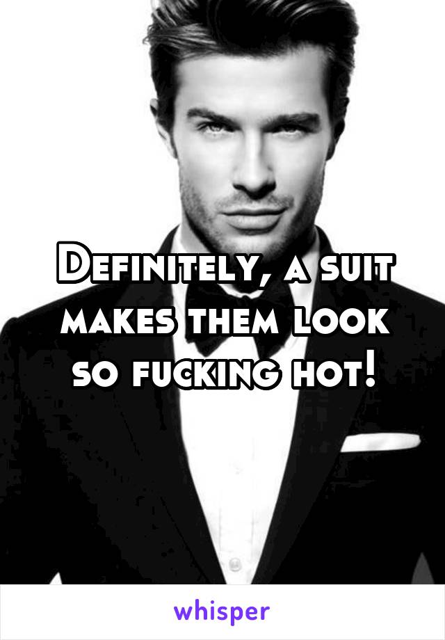 Definitely, a suit makes them look so fucking hot!
