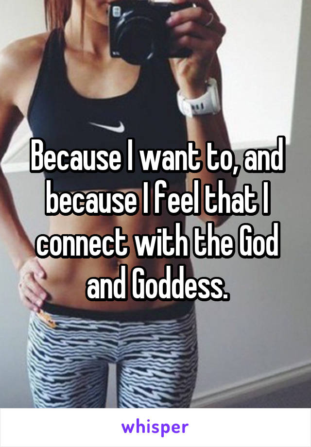 Because I want to, and because I feel that I connect with the God and Goddess.
