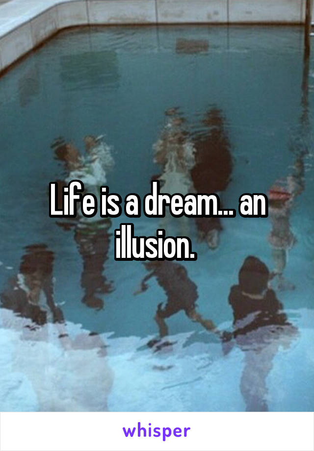 Life is a dream... an illusion. 