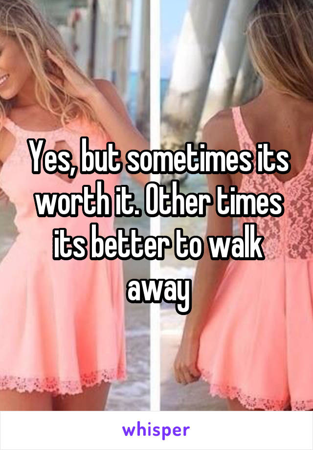 Yes, but sometimes its worth it. Other times its better to walk away