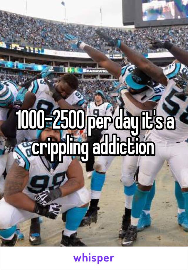 1000-2500 per day it's a crippling addiction 