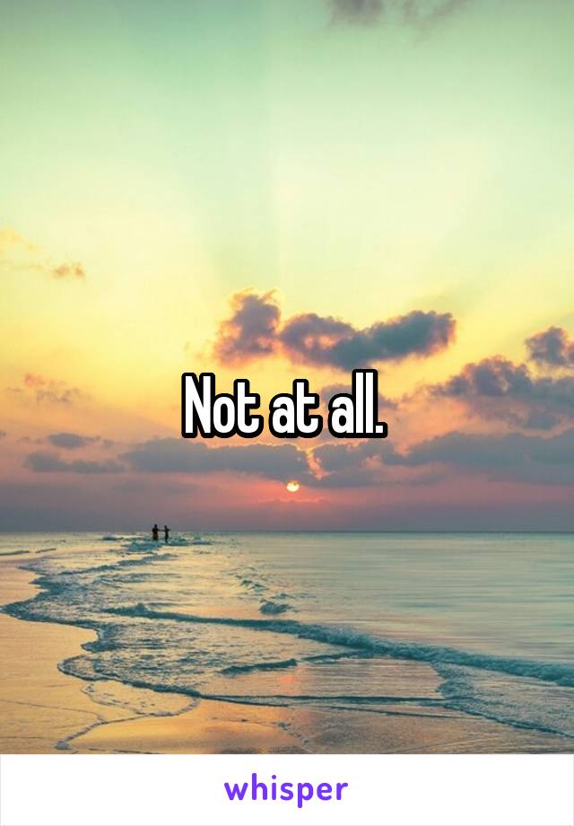 Not at all. 