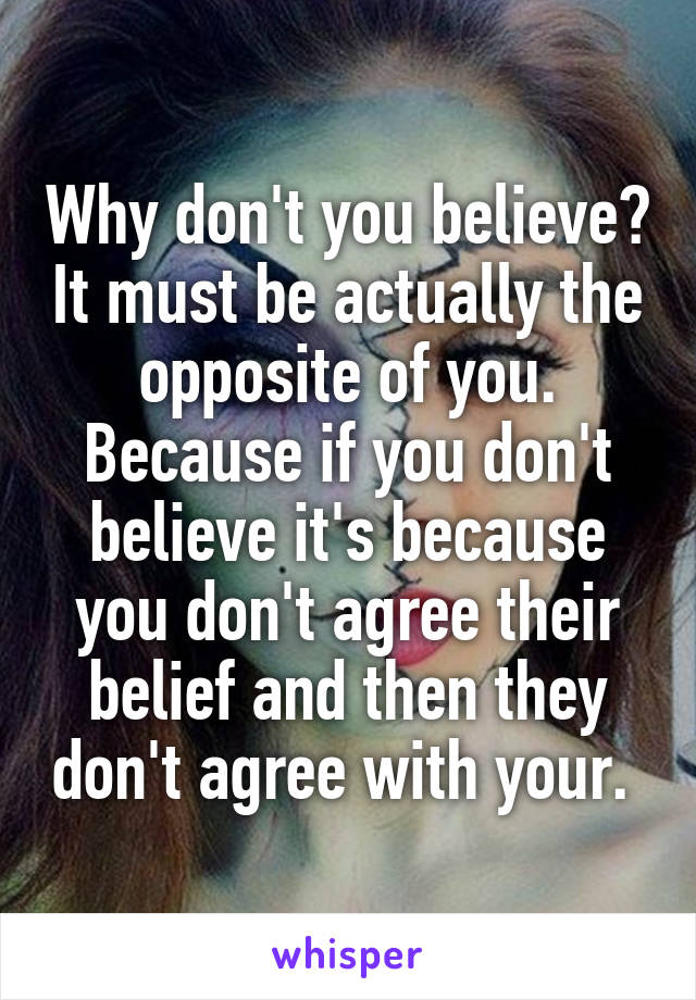Why don't you believe? It must be actually the opposite of you. Because if you don't believe it's because you don't agree their belief and then they don't agree with your. 