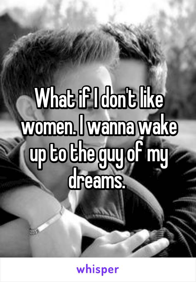 What if I don't like women. I wanna wake up to the guy of my dreams. 