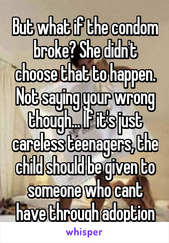 But what if the condom broke? She didn't choose that to happen. Not saying your wrong though... If it's just careless teenagers, the child should be given to someone who cant have through adoption