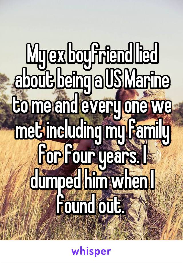 My ex boyfriend lied about being a US Marine to me and every one we met including my family for four years. I dumped him when I found out. 