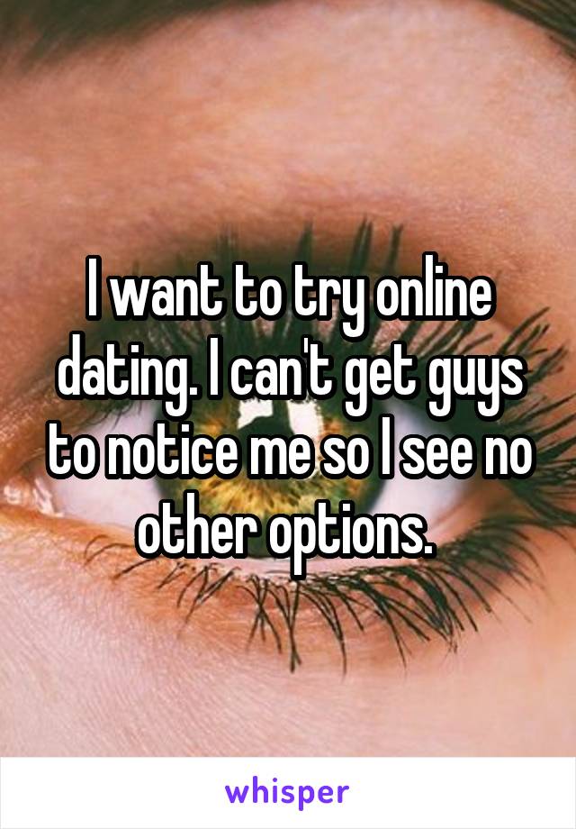 I want to try online dating. I can't get guys to notice me so I see no other options. 