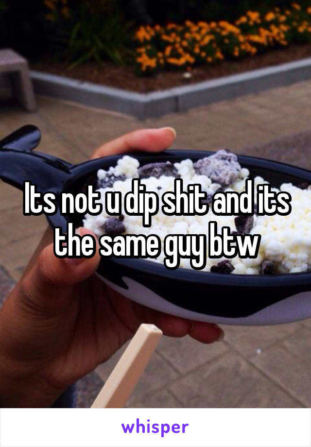 Its not u dip shit and its the same guy btw