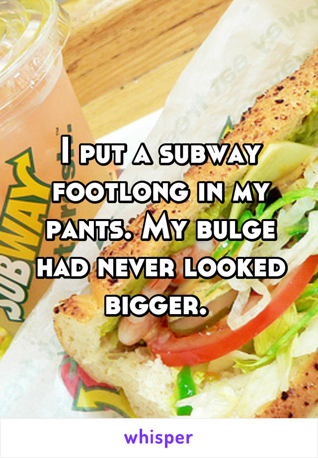 I put a subway footlong in my pants. My bulge had never looked bigger. 