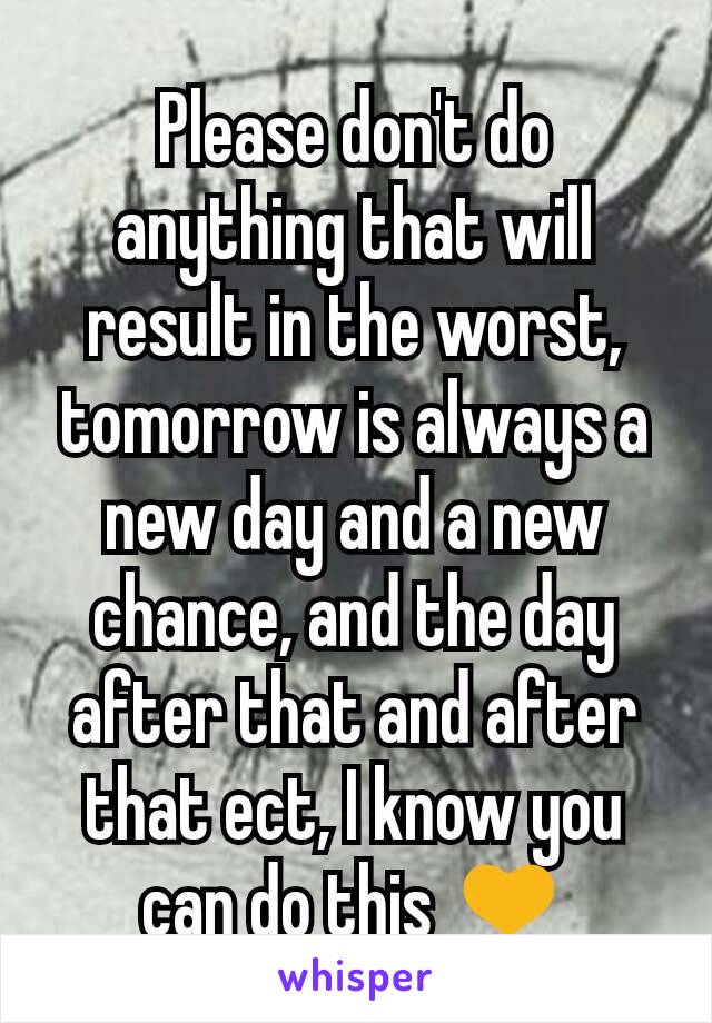 Please don't do anything that will result in the worst, tomorrow is always a new day and a new chance, and the day after that and after that ect, I know you can do this 💛