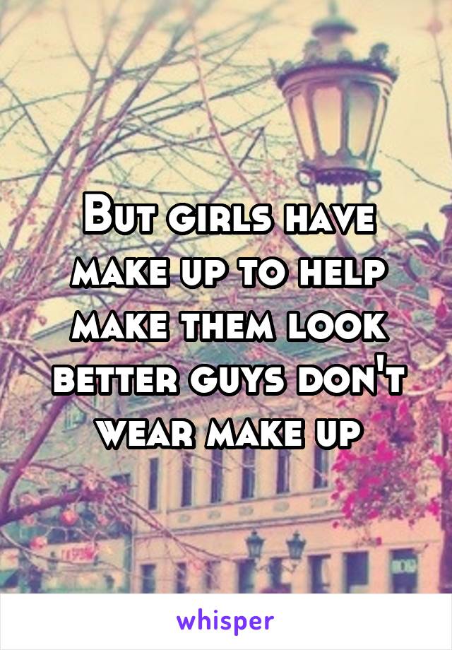 But girls have make up to help make them look better guys don't wear make up