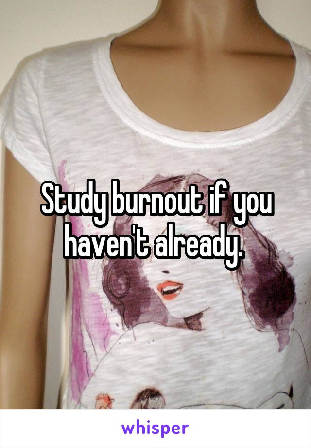 Study burnout if you haven't already. 