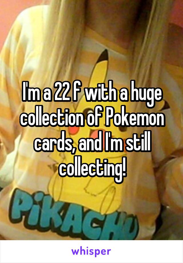I'm a 22 f with a huge collection of Pokemon cards, and I'm still collecting!