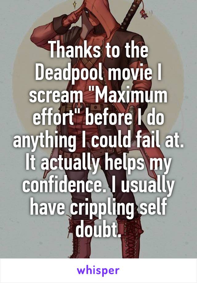 Thanks to the Deadpool movie I scream "Maximum effort" before I do anything I could fail at. It actually helps my confidence. I usually have crippling self doubt.