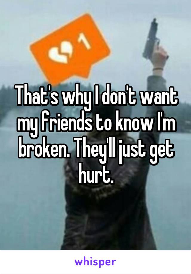 That's why I don't want my friends to know I'm broken. They'll just get hurt.