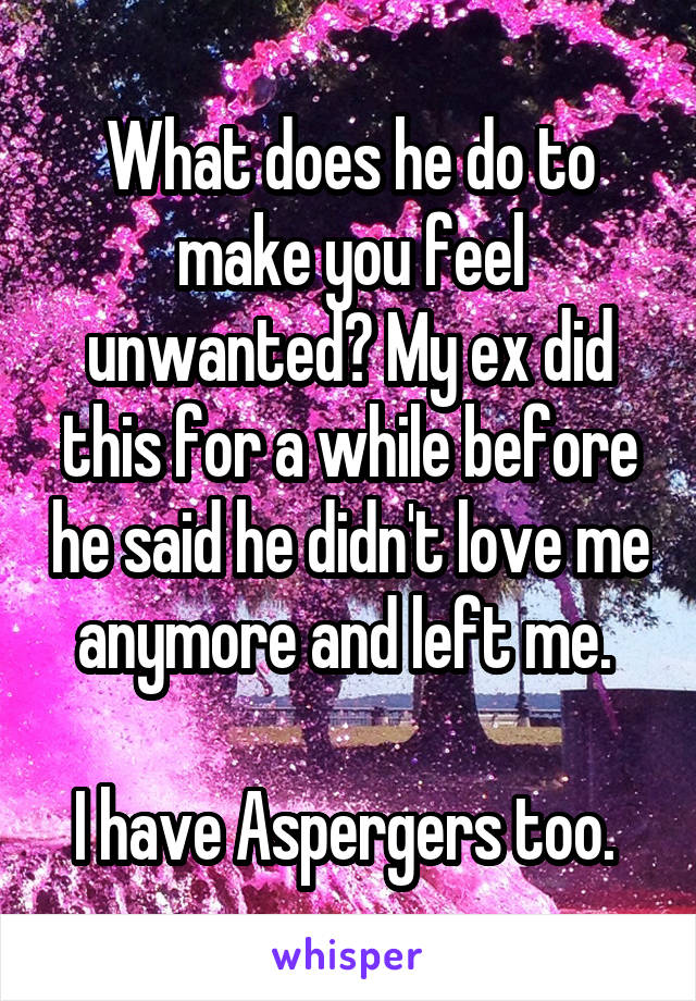 What does he do to make you feel unwanted? My ex did this for a while before he said he didn't love me anymore and left me. 

I have Aspergers too. 