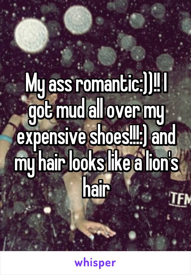 My ass romantic:))!! I got mud all over my expensive shoes!!!:) and my hair looks like a lion's hair