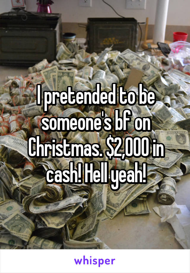 I pretended to be someone's bf on Christmas. $2,000 in cash! Hell yeah!