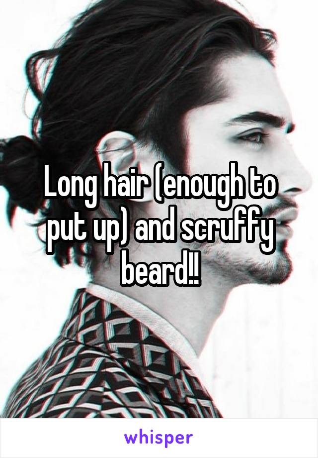 Long hair (enough to put up) and scruffy beard!!