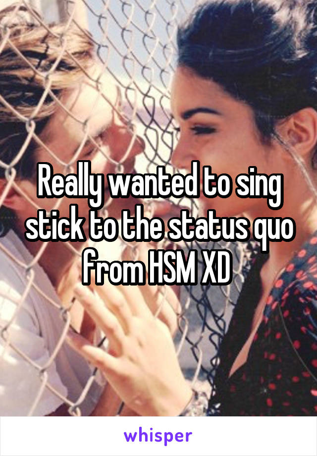 Really wanted to sing stick to the status quo from HSM XD 