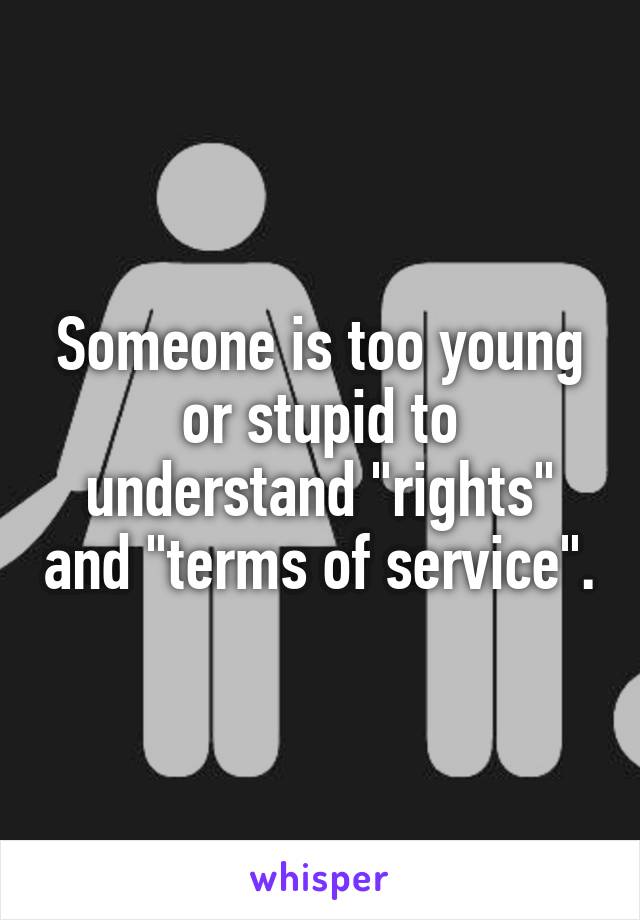 Someone is too young or stupid to understand "rights" and "terms of service".