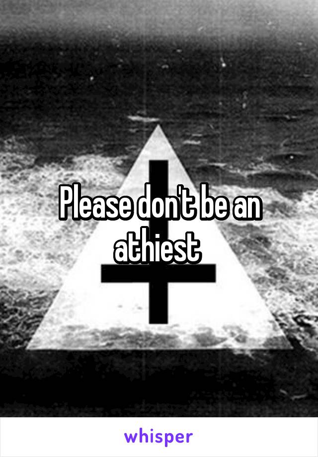 Please don't be an athiest 