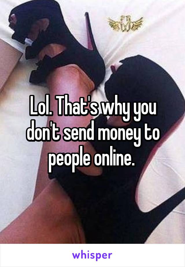 Lol. That's why you don't send money to people online. 