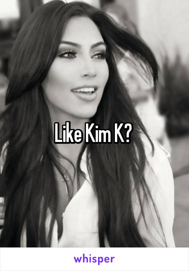 Like Kim K? 