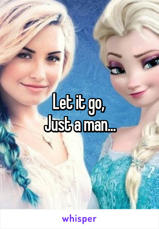 Let it go, 
Just a man...