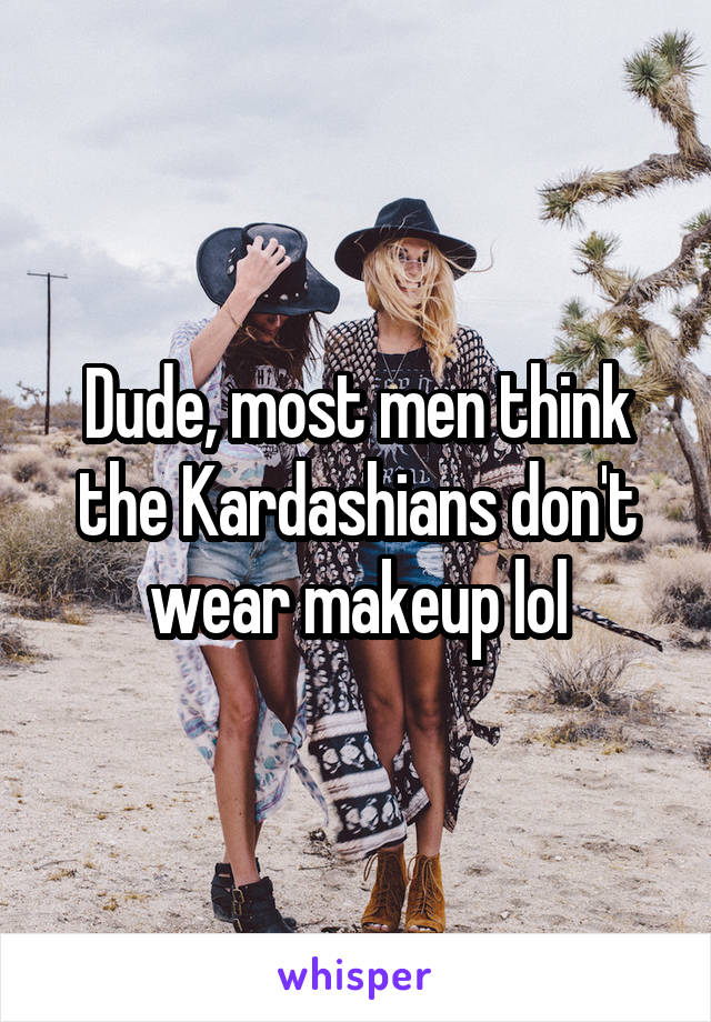 Dude, most men think the Kardashians don't wear makeup lol