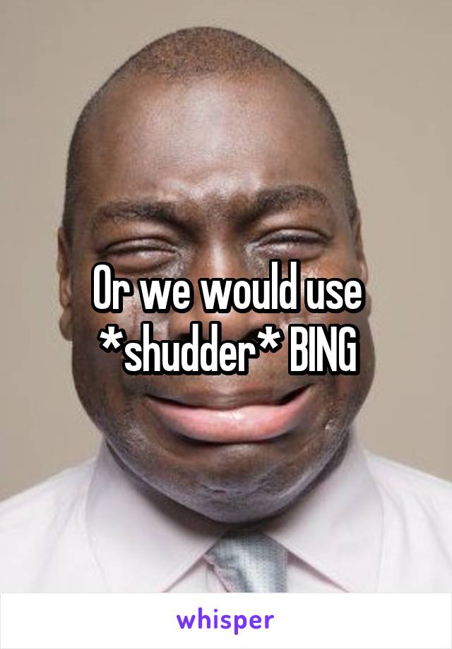 Or we would use *shudder* BING