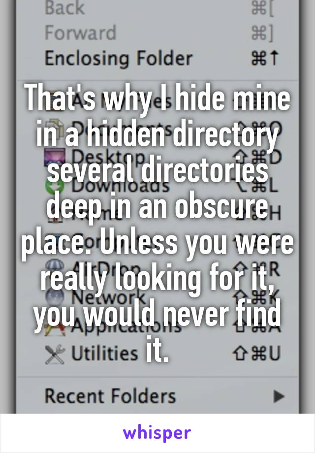 That's why I hide mine in a hidden directory several directories deep in an obscure place. Unless you were really looking for it, you would never find it.