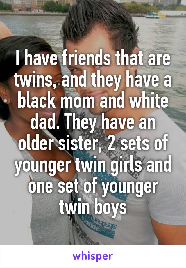 I have friends that are twins, and they have a black mom and white dad. They have an older sister, 2 sets of younger twin girls and one set of younger twin boys