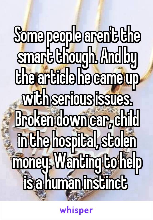 Some people aren't the smart though. And by the article he came up with serious issues. Broken down car, child in the hospital, stolen money. Wanting to help is a human instinct 