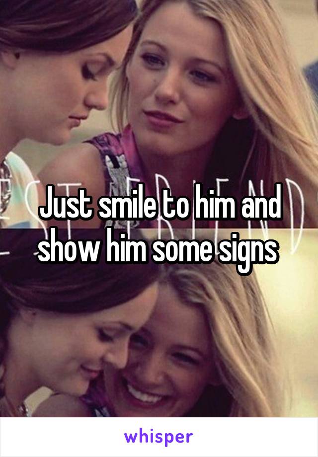 Just smile to him and show him some signs 