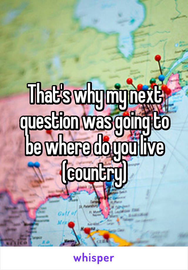 That's why my next question was going to be where do you live (country)