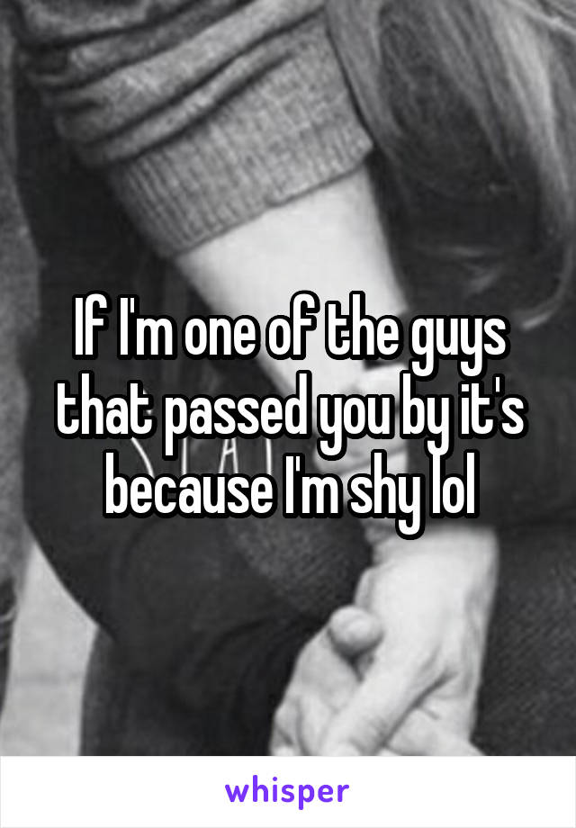 If I'm one of the guys that passed you by it's because I'm shy lol