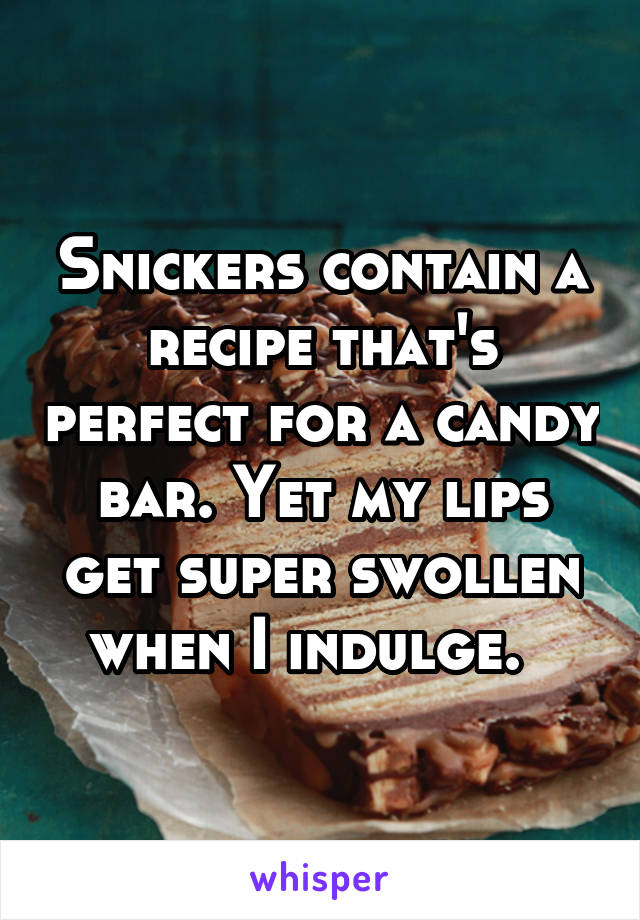 Snickers contain a recipe that's perfect for a candy bar. Yet my lips get super swollen when I indulge.  