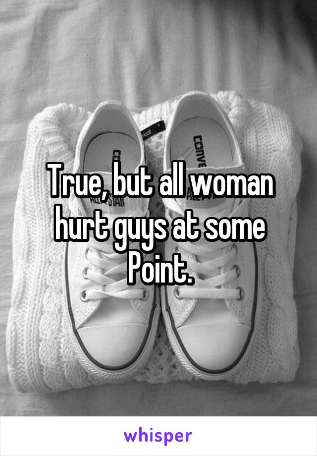 True, but all woman hurt guys at some Point.