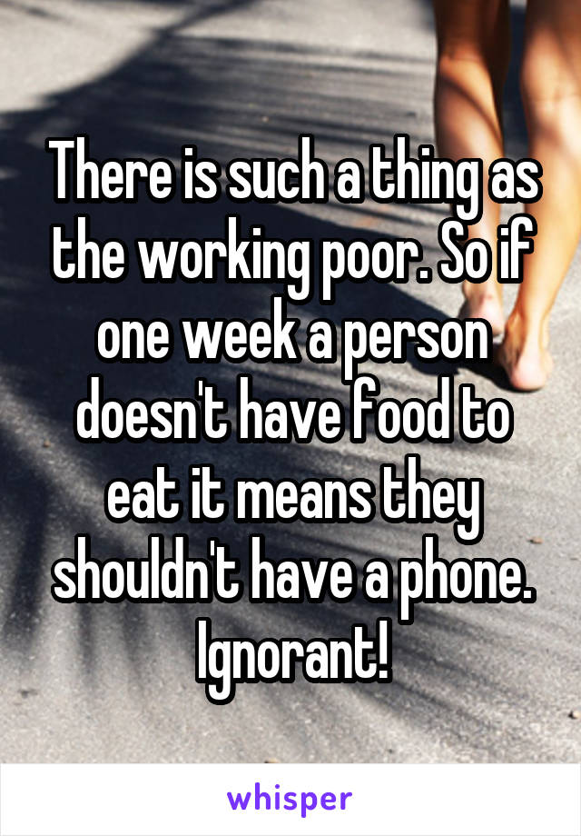 There is such a thing as the working poor. So if one week a person doesn't have food to eat it means they shouldn't have a phone. Ignorant!