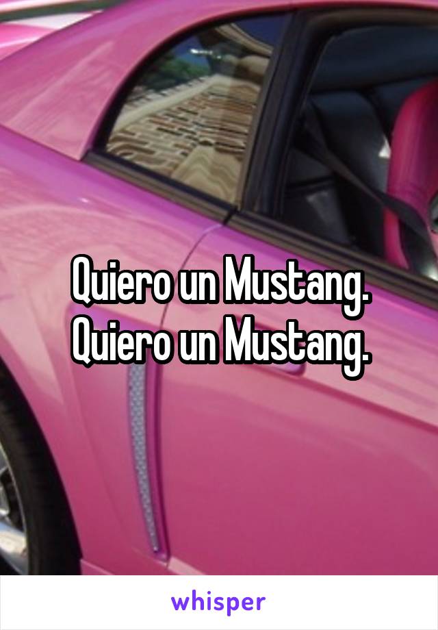 Quiero un Mustang.
Quiero un Mustang.
