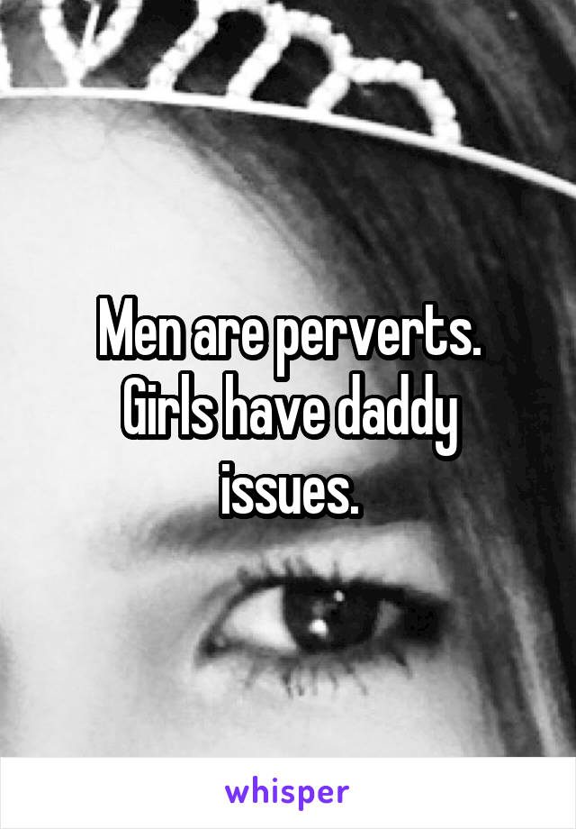 Men are perverts.
Girls have daddy issues.