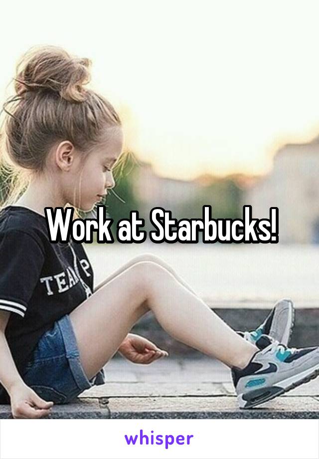 Work at Starbucks!