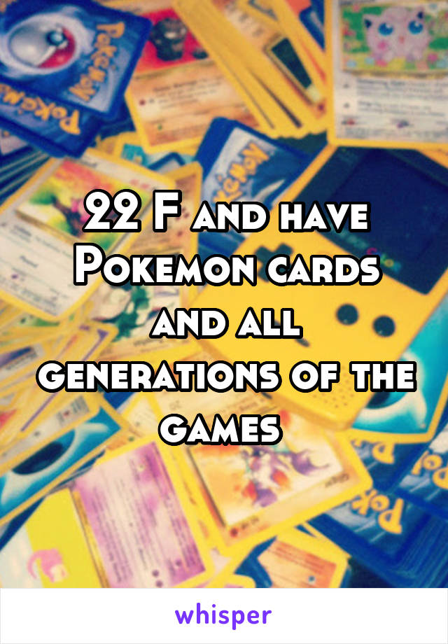 22 F and have Pokemon cards and all generations of the games 