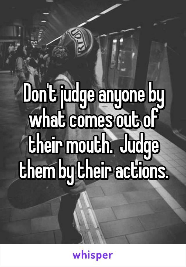 Don't judge anyone by what comes out of their mouth.  Judge them by their actions.