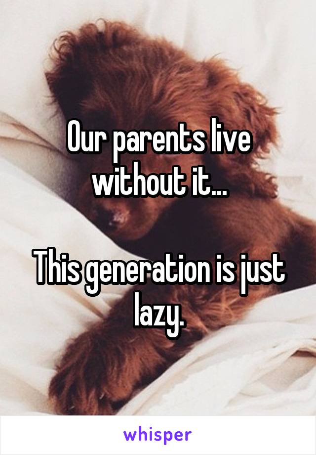 Our parents live without it...

This generation is just lazy.